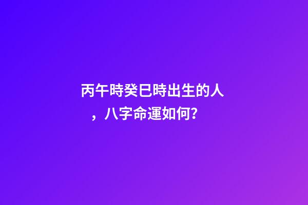 丙午時癸巳時出生的人，八字命運如何？